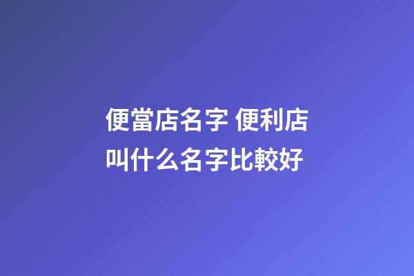 便當店名字 便利店叫什么名字比較好-第1張-店鋪起名-玄機派